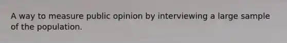 A way to measure public opinion by interviewing a large sample of the population.