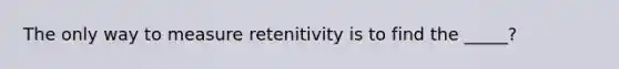 The only way to measure retenitivity is to find the _____?