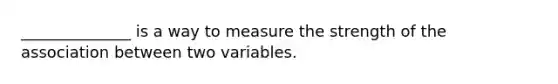 ______________ is a way to measure the strength of the association between two variables.