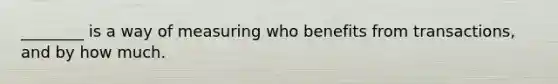________ is a way of measuring who benefits from transactions, and by how much.