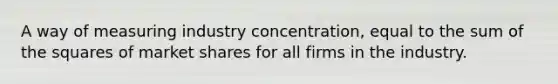 A way of measuring industry concentration, equal to the sum of the squares of market shares for all firms in the industry.