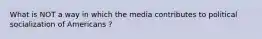 What is NOT a way in which the media contributes to political socialization of Americans ?