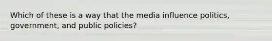 Which of these is a way that the media influence politics, government, and public policies?