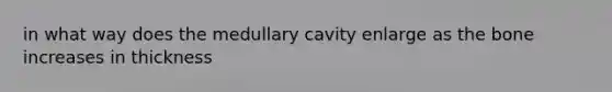 in what way does the medullary cavity enlarge as the bone increases in thickness