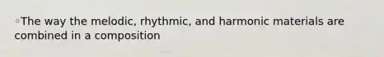 ◦The way the melodic, rhythmic, and harmonic materials are combined in a composition