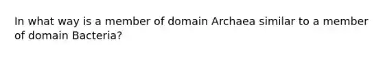 In what way is a member of domain Archaea similar to a member of domain Bacteria?