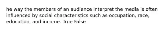 he way the members of an audience interpret the media is often influenced by social characteristics such as occupation, race, education, and income. True False