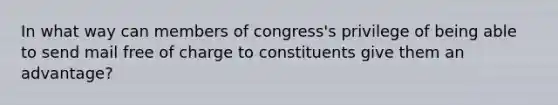 In what way can members of congress's privilege of being able to send mail free of charge to constituents give them an advantage?