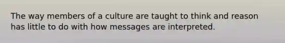 The way members of a culture are taught to think and reason has little to do with how messages are interpreted.