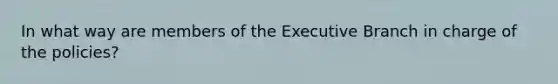 In what way are members of the Executive Branch in charge of the policies?