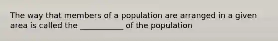 The way that members of a population are arranged in a given area is called the ___________ of the population