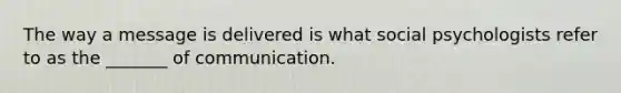 The way a message is delivered is what social psychologists refer to as the _______ of communication.