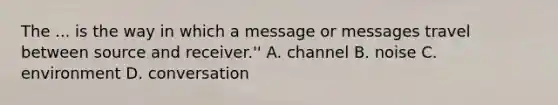 The ... is the way in which a message or messages travel between source and receiver.'' A. channel B. noise C. environment D. conversation