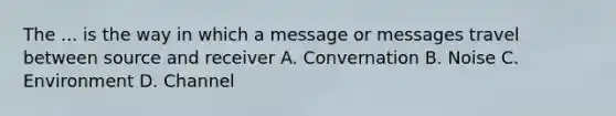 The ... is the way in which a message or messages travel between source and receiver A. Convernation B. Noise C. Environment D. Channel