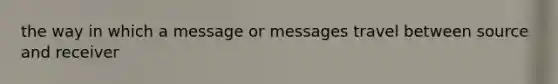 the way in which a message or messages travel between source and receiver