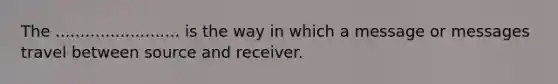 The ......................... is the way in which a message or messages travel between source and receiver.