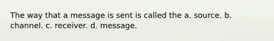 The way that a message is sent is called the a. source. b. channel. c. receiver. d. message.