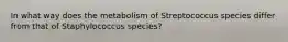 In what way does the metabolism of Streptococcus species differ from that of Staphylococcus species?