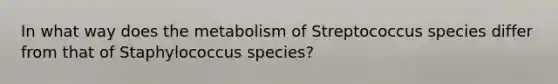 In what way does the metabolism of Streptococcus species differ from that of Staphylococcus species?