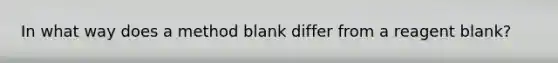 In what way does a method blank differ from a reagent blank?