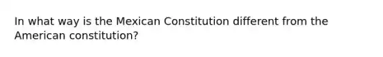 In what way is the Mexican Constitution different from the American constitution?