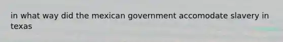 in what way did the mexican government accomodate slavery in texas