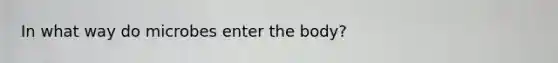 In what way do microbes enter the body?