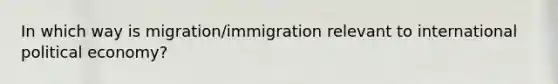 In which way is migration/immigration relevant to international political economy?