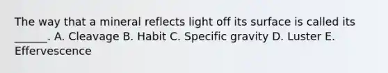 The way that a mineral reflects light off its surface is called its ______. A. Cleavage B. Habit C. Specific gravity D. Luster E. Effervescence