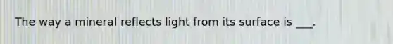 The way a mineral reflects light from its surface is ___.