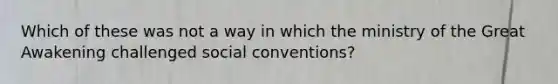 Which of these was not a way in which the ministry of the Great Awakening challenged social conventions?