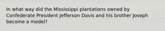 In what way did the Mississippi plantations owned by Confederate President Jefferson Davis and his brother Joseph become a model?