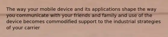 The way your mobile device and its applications shape the way you communicate with your friends and family and use of the device becomes commodified support to the industrial strategies of your carrier