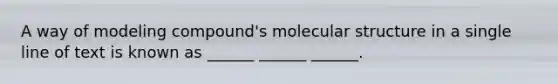 A way of modeling compound's molecular structure in a single line of text is known as ______ ______ ______.