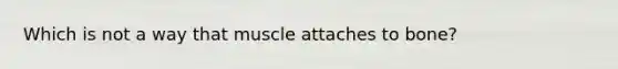 Which is not a way that muscle attaches to bone?