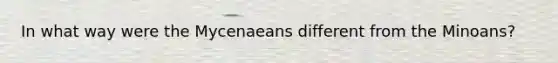 In what way were the Mycenaeans different from the Minoans?
