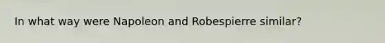 In what way were Napoleon and Robespierre similar?