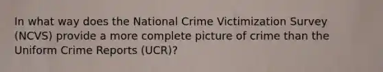 In what way does the National Crime Victimization Survey (NCVS) provide a more complete picture of crime than the Uniform Crime Reports (UCR)?