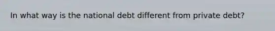 In what way is the national debt different from private debt?