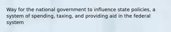 Way for the national government to influence state policies, a system of spending, taxing, and providing aid in the federal system