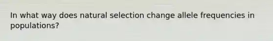 In what way does natural selection change allele frequencies in populations?