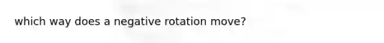 which way does a negative rotation move?