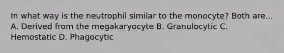 In what way is the neutrophil similar to the monocyte? Both are... A. Derived from the megakaryocyte B. Granulocytic C. Hemostatic D. Phagocytic