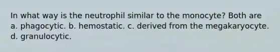 In what way is the neutrophil similar to the monocyte? Both are a. phagocytic. b. hemostatic. c. derived from the megakaryocyte. d. granulocytic.