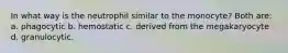In what way is the neutrophil similar to the monocyte? Both are: a. phagocytic b. hemostatic c. derived from the megakaryocyte d. granulocytic.