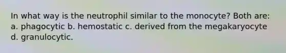 In what way is the neutrophil similar to the monocyte? Both are: a. phagocytic b. hemostatic c. derived from the megakaryocyte d. granulocytic.