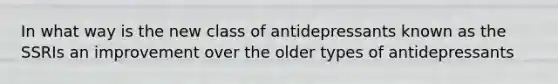 In what way is the new class of antidepressants known as the SSRIs an improvement over the older types of antidepressants