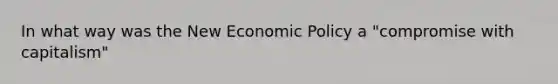 In what way was the New Economic Policy a "compromise with capitalism"