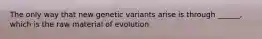 The only way that new genetic variants arise is through ______, which is the raw material of evolution