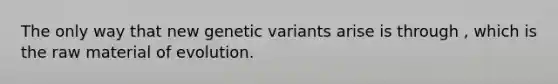 The only way that new genetic variants arise is through , which is the raw material of evolution.